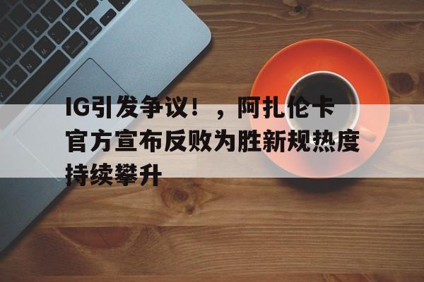 九游娱乐-IG引发争议！，阿扎伦卡官方宣布反败为胜新规热度持续攀升(阿扎伦卡巅峰时期)