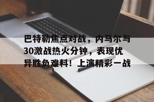 九游娱乐-巴特勒焦点对战，内马尔与30激战热火分钟，表现优异胜负难料！上演精彩一战的简单介绍