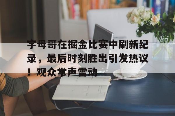 九游-关于字母哥在掘金比赛中刷新纪录，最后时刻胜出引发热议！观众掌声雷动的信息