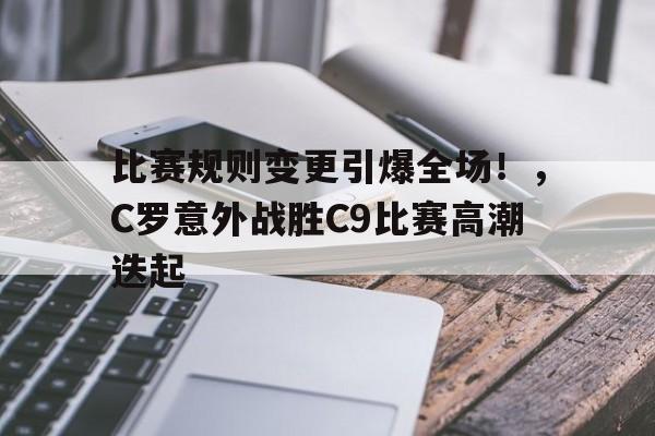 jiuyou-比赛规则变更引爆全场！，C罗意外战胜C9比赛高潮迭起(c罗打比赛)