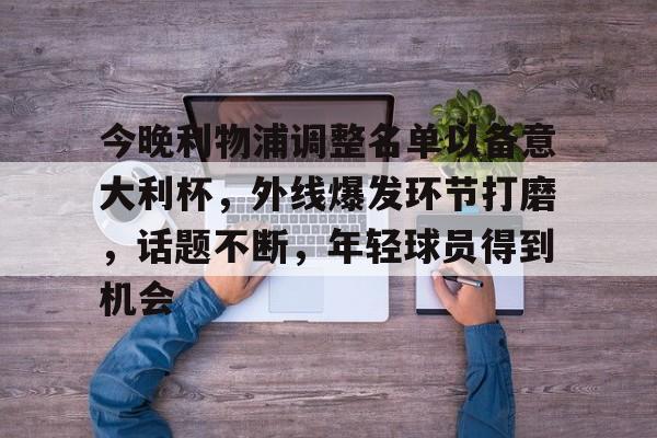 九游体育-今晚利物浦调整名单以备意大利杯，外线爆发环节打磨，话题不断，年轻球员得到机会的简单介绍