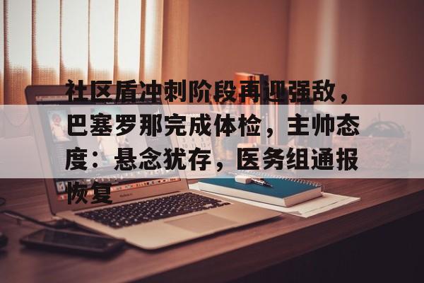 九游-关于社区盾冲刺阶段再迎强敌,巴塞罗那完成体检,主帅态度:悬念犹存,医务组通报恢复的信息