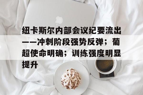 九游娱乐-纽卡斯尔内部会议纪要流出——冲刺阶段强势反弹;葡超使命明确;训练强度明显提升的简单介绍