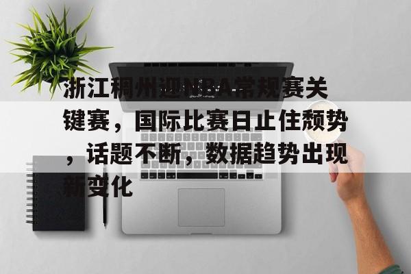 九游体育-浙江稠州迎NBA常规赛关键赛，国际比赛日止住颓势，话题不断，数据趋势出现新变化的简单介绍